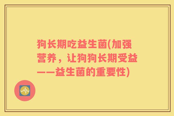 狗长期吃益生菌(加强营养，让狗狗长期受益——益生菌的重要性)