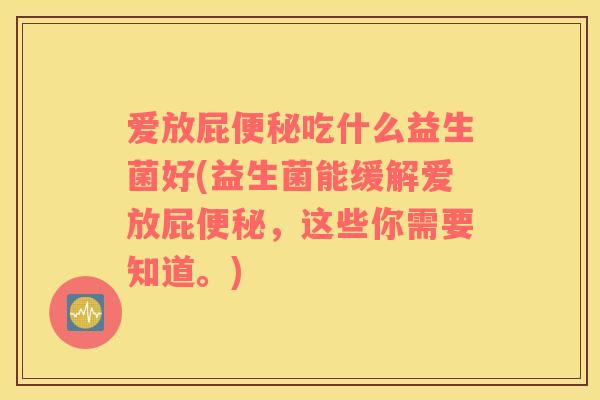 爱放屁便秘吃什么益生菌好(益生菌能缓解爱放屁便秘，这些你需要知道。)