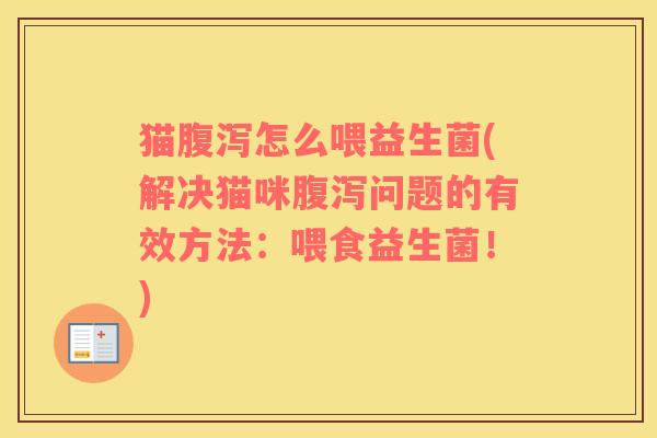猫腹泻怎么喂益生菌(解决猫咪腹泻问题的有效方法：喂食益生菌！)