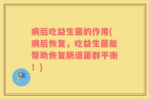 后吃益生菌的作用(后恢复,吃益生菌能帮助恢复肠道菌群平衡!) 后吃益生菌的作用(后恢复,吃益生菌能帮助恢复肠道菌群平衡!)