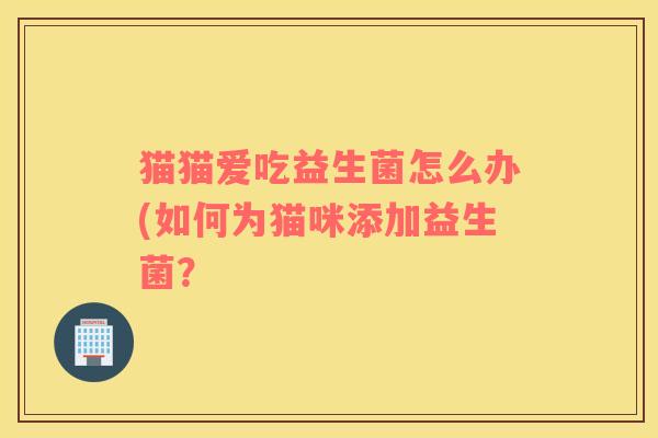 猫猫爱吃益生菌怎么办(如何为猫咪添加益生菌？
