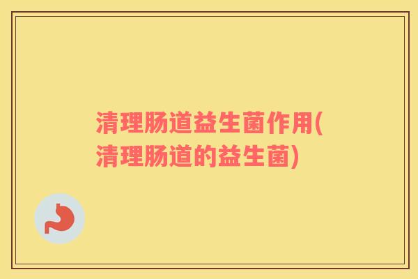 清理肠道益生菌作用(清理肠道的益生菌)