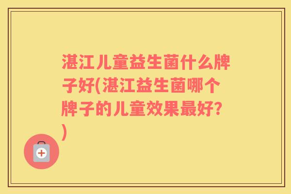 湛江儿童益生菌什么牌子好(湛江益生菌哪个牌子的儿童效果最好？)