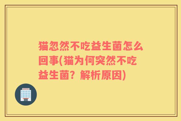 猫忽然不吃益生菌怎么回事(猫为何突然不吃益生菌？解析原因)