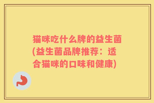 猫咪吃什么牌的益生菌(益生菌品牌推荐：适合猫咪的口味和健康)