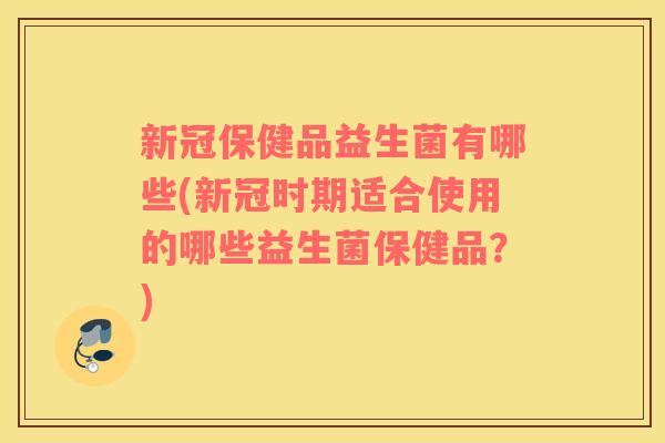 新冠保健品益生菌有哪些(新冠时期适合使用的哪些益生菌保健品？)