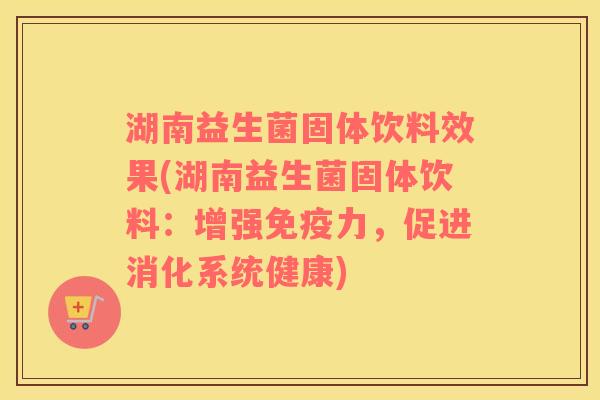 湖南益生菌固体饮料效果(湖南益生菌固体饮料：增强免疫力，促进消化系统健康)