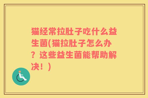 猫经常拉肚子吃什么益生菌(猫拉肚子怎么办？这些益生菌能帮助解决！)