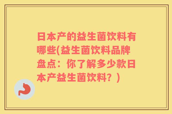 日本产的益生菌饮料有哪些(益生菌饮料品牌盘点：你了解多少款日本产益生菌饮料？)