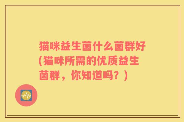 猫咪益生菌什么菌群好(猫咪所需的优质益生菌群，你知道吗？)