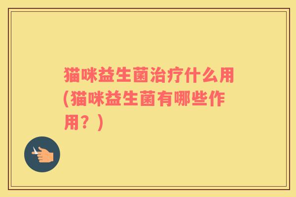 猫咪益生菌治疗什么用(猫咪益生菌有哪些作用？)