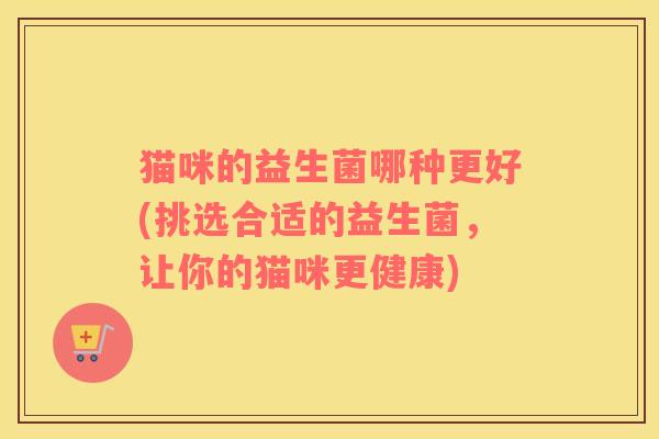 猫咪的益生菌哪种更好(挑选合适的益生菌，让你的猫咪更健康)