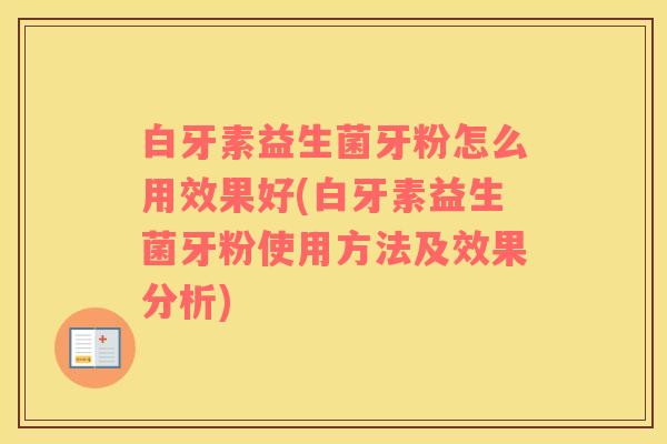白牙素益生菌牙粉怎么用效果好(白牙素益生菌牙粉使用方法及效果分析) 白牙素益生菌牙粉怎么用效果好(白牙素益生菌牙粉使用方法及效果分析)