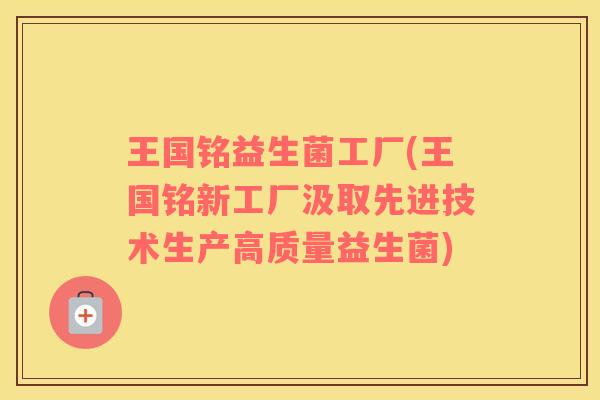 王国铭益生菌工厂(王国铭新工厂汲取先进技术生产高质量益生菌)