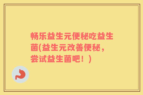 畅乐益生元便秘吃益生菌(益生元改善便秘，尝试益生菌吧！)