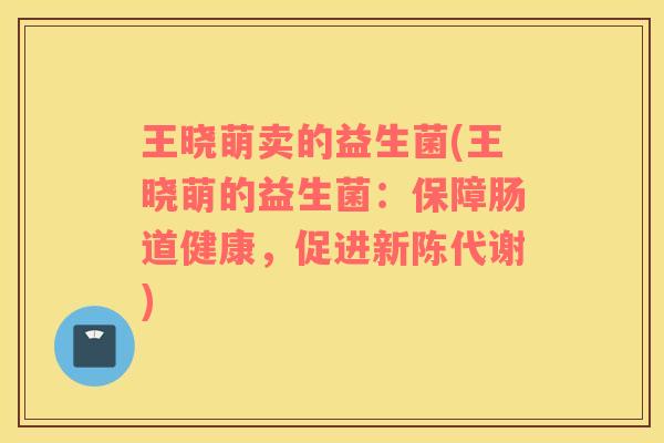 王晓萌卖的益生菌(王晓萌的益生菌:保障肠道健康,促进) 王晓萌卖的益生菌(王晓萌的益生菌:保障肠道健康,促进)