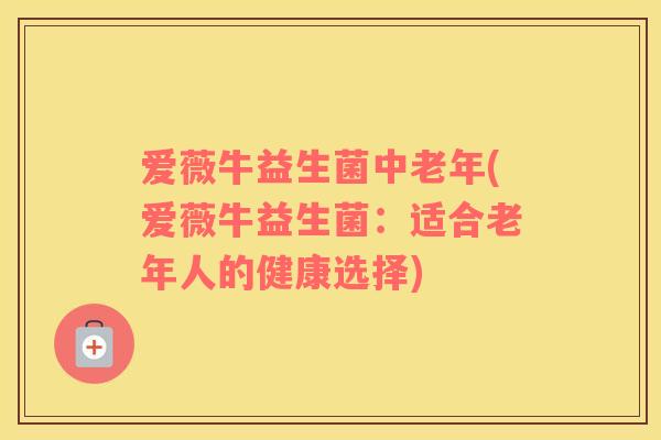 爱薇牛益生菌中老年(爱薇牛益生菌：适合老年人的健康选择)