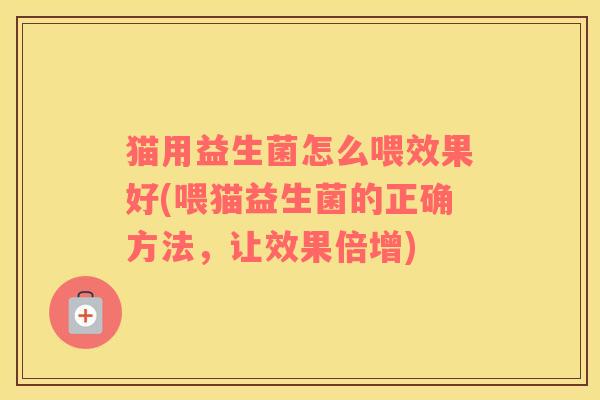 猫用益生菌怎么喂效果好(喂猫益生菌的正确方法，让效果倍增)