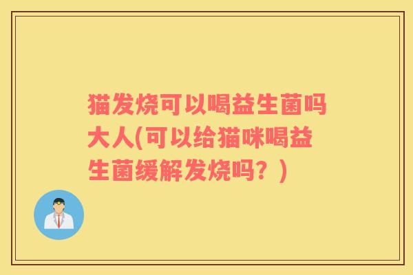 猫发烧可以喝益生菌吗大人(可以给猫咪喝益生菌缓解发烧吗？)