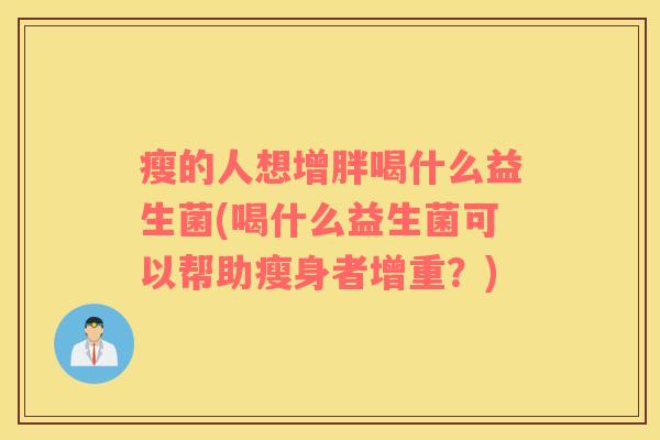 瘦的人想增胖喝什么益生菌(喝什么益生菌可以帮助瘦身者增重？)