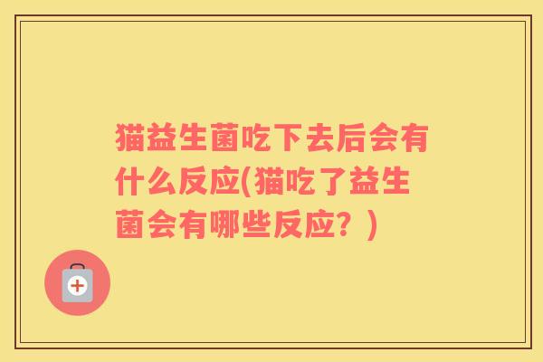 猫益生菌吃下去后会有什么反应(猫吃了益生菌会有哪些反应？)