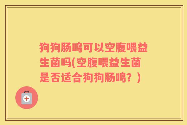 狗狗肠鸣可以空腹喂益生菌吗(空腹喂益生菌是否适合狗狗肠鸣？)
