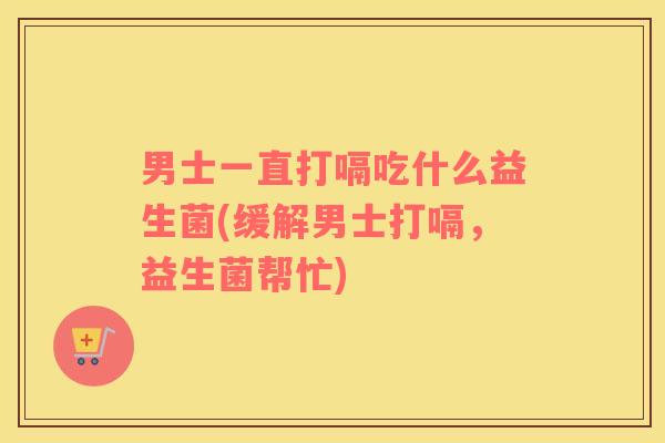 男士一直打嗝吃什么益生菌(缓解男士打嗝，益生菌帮忙)