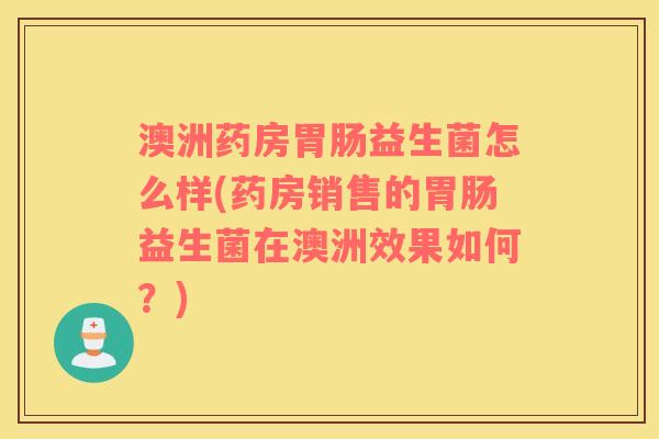 澳洲药房胃肠益生菌怎么样(药房销售的胃肠益生菌在澳洲效果如何？)