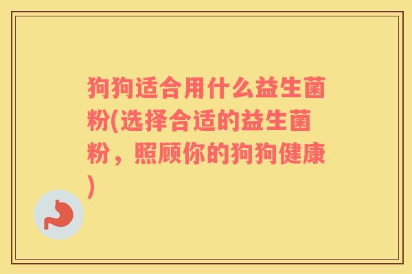 狗狗适合用什么益生菌粉(选择合适的益生菌粉，照顾你的狗狗健康)