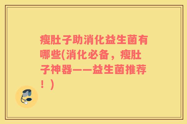 瘦肚子助消化益生菌有哪些(消化必备，瘦肚子神器——益生菌推荐！)