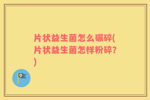 片状益生菌怎么碾碎(片状益生菌怎样粉碎？)