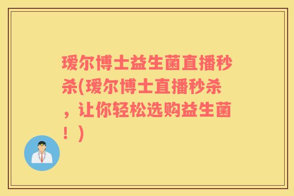瑷尔博士益生菌直播秒杀(瑷尔博士直播秒杀，让你轻松选购益生菌！)