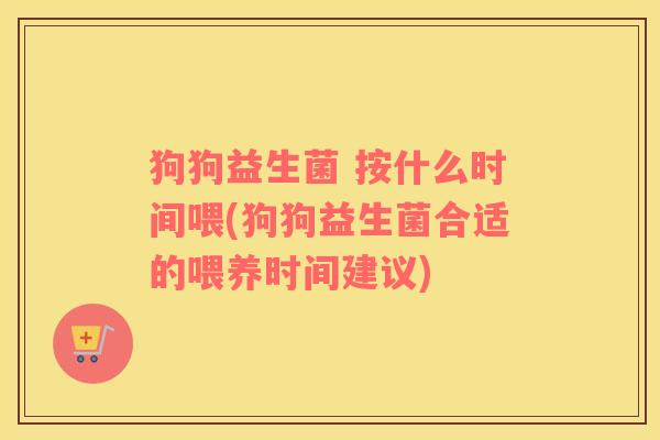 狗狗益生菌 按什么时间喂(狗狗益生菌合适的喂养时间建议)