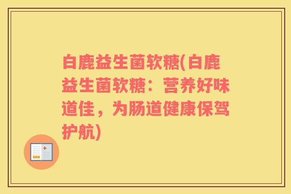 白鹿益生菌软糖(白鹿益生菌软糖：营养好味道佳，为肠道健康保驾护航)