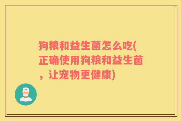 狗粮和益生菌怎么吃(正确使用狗粮和益生菌，让宠物更健康)