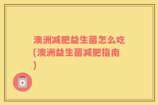 澳洲减肥益生菌怎么吃(澳洲益生菌减肥指南)