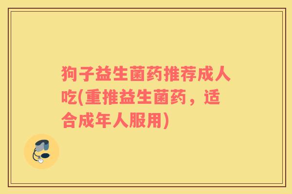 狗子益生菌药推荐成人吃(重推益生菌药，适合成年人服用)