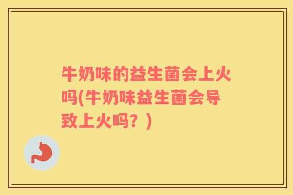 牛奶味的益生菌会上火吗(牛奶味益生菌会导致上火吗？)