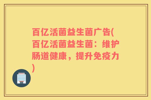 百亿活菌益生菌广告(百亿活菌益生菌：维护肠道健康，提升免疫力)
