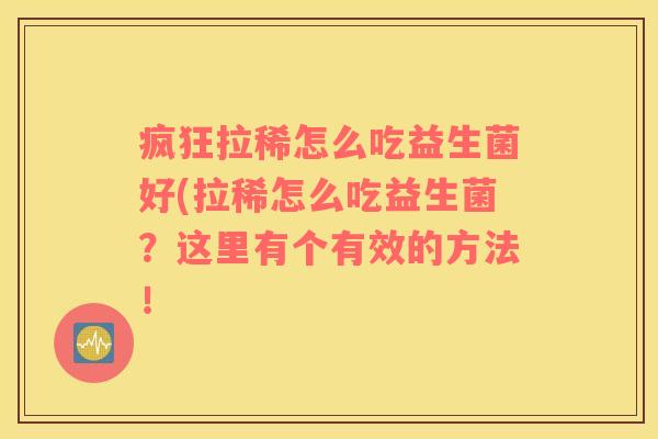 疯狂拉稀怎么吃益生菌好(拉稀怎么吃益生菌?这里有个有效的方法! 疯狂拉稀怎么吃益生菌好(拉稀怎么吃益生菌?这里有个有效的方法!