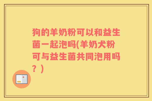 狗的羊奶粉可以和益生菌一起泡吗(羊奶犬粉可与益生菌共同泡用吗？)