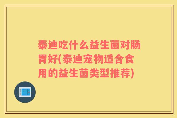 泰迪吃什么益生菌对肠胃好(泰迪宠物适合食用的益生菌类型推荐)