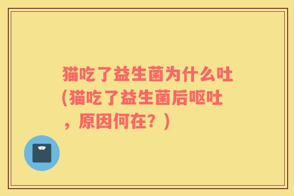 猫吃了益生菌为什么吐(猫吃了益生菌后呕吐，原因何在？)