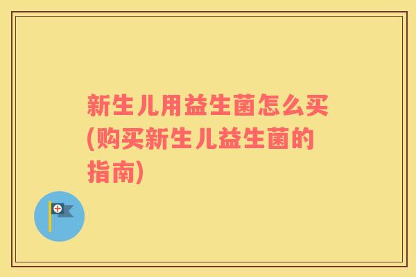 新生儿用益生菌怎么买(购买新生儿益生菌的指南)