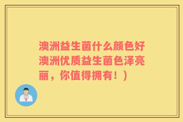 澳洲益生菌什么颜色好澳洲优质益生菌色泽亮丽，你值得拥有！)
