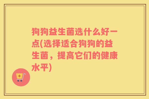 狗狗益生菌选什么好一点(选择适合狗狗的益生菌，提高它们的健康水平)