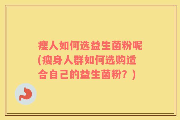 瘦人如何选益生菌粉呢(瘦身人群如何选购适合自己的益生菌粉？)