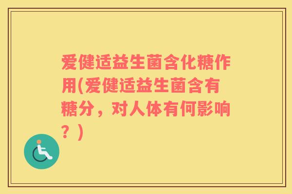 爱健适益生菌含化糖作用(爱健适益生菌含有糖分，对人体有何影响？)