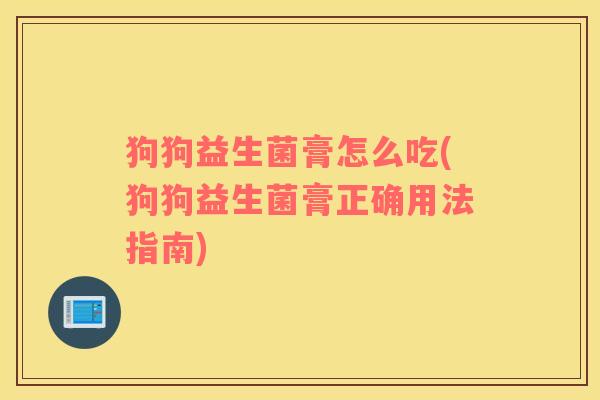 狗狗益生菌膏怎么吃(狗狗益生菌膏正确用法指南)