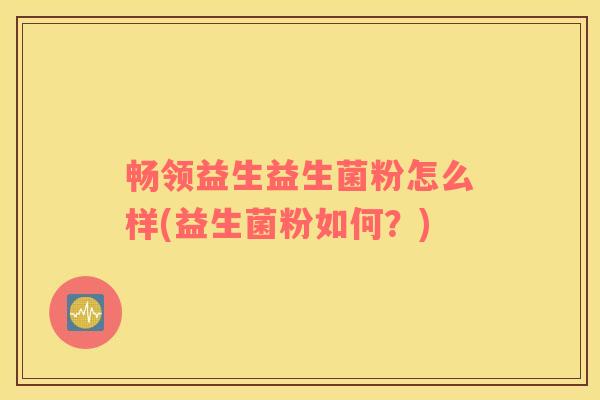 畅领益生益生菌粉怎么样(益生菌粉如何？)